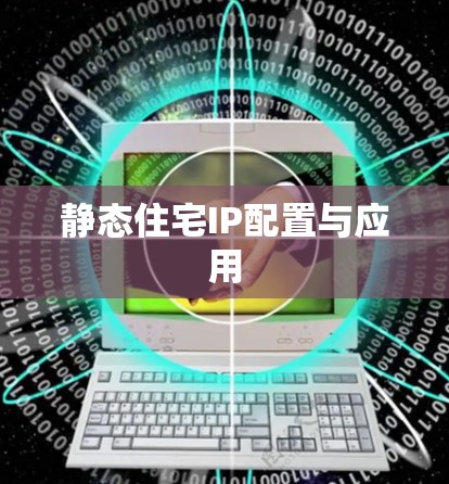 静态住宅IP配置与应用 静态住宅IP配置与应用