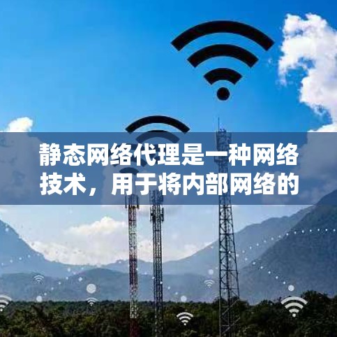 静态网络代理是一种网络技术，用于将内部网络的地址和端口与外部网络的地址和端口进行映射，实现内部网络资源的访问。与动态网络代理不同，静态网络代理的映射关系是固定的，不会随着时间或请求的变化而改变
