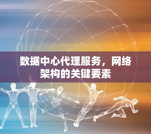 数据中心代理服务,网络架构的关键要素 数据中心代理服务,网络架构的关键要素