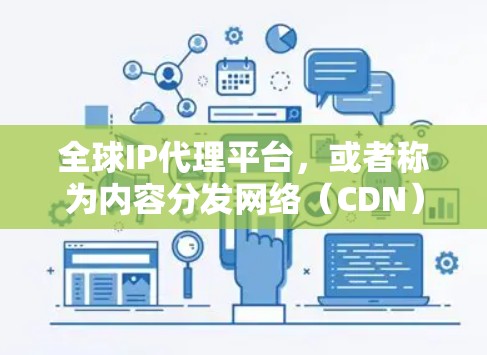 全球IP代理平台，或者称为内容分发网络（CDN）服务，旨在通过全球分布的服务器加速内容的访问速度，并保护用户隐私。以下是对该平台的详细分析和总结