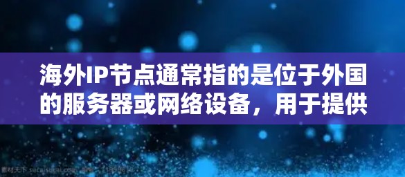 海外IP节点通常指的是位于外国的服务器或网络设备，用于提供互联网服务。这些节点可以帮助用户或企业在全球范围内访问互联网，提高网络性能和安全性。以下是一些常见的海外IP节点相关信息