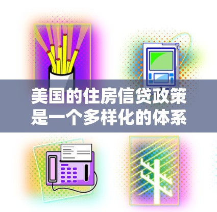 美国的住房信贷政策是一个多样化的体系，涵盖了多种贷款产品和机构，旨在满足不同借款人的需求。以下是对美国住房信贷政策的详细概述