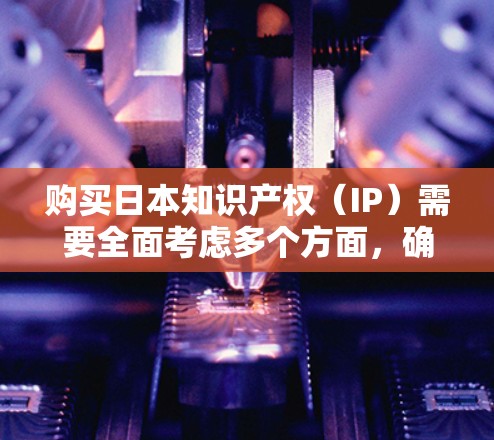 购买日本知识产权(IP)需要全面考虑多个方面,确保整个过程合法、有效并能为企业带来价值。以下是一步步的指南,帮助您顺利完成IP购买 购买日本知识产权(IP)需要全面考虑多个方面,确保整个过程合法、有效并能为企业带来价值。以下是一步步的指南,帮助您顺利完成IP购买