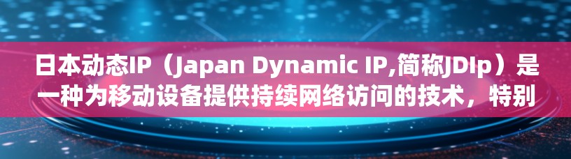 日本动态IP（Japan Dynamic IP,简称JDIp）是一种为移动设备提供持续网络访问的技术，特别适用于在移动网络覆盖不全或用户移动时保持稳定连接的场景。以下是对日本动态IP的详细分析