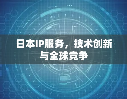 日本IP服务，技术创新与全球竞争
