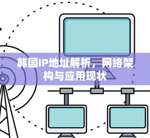 韩国IP地址解析，网络架构与应用现状