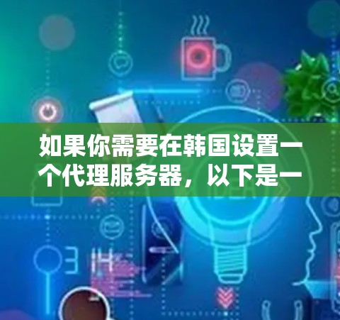 如果你需要在韩国设置一个代理服务器,以下是一些可能的方法和建议 如果你需要在韩国设置一个代理服务器,以下是一些可能的方法和建议