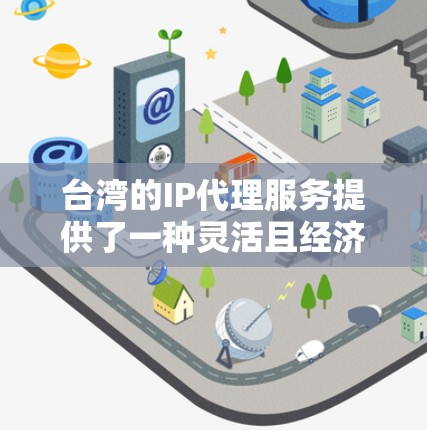 台湾的IP代理服务提供了一种灵活且经济的方式来获取所需的IP地址，尤其适合需要在台湾注册域名或部署网络服务的用户。以下是关于台湾IP代理的详细指南