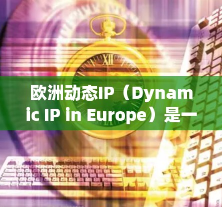 欧洲动态IP（Dynamic IP in Europe）是一种在欧洲地区应用的自动化IP地址管理技术，旨在动态分配和释放IP地址，以应对网络中设备数量的快速增长。以下是对欧洲动态IP的详细分析