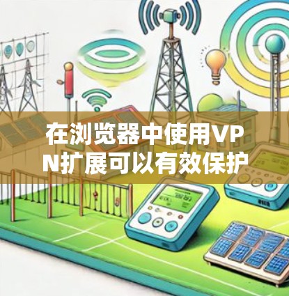 在浏览器中使用VPN扩展可以有效保护你的在线隐私和安全。以下是使用浏览器VPN扩展的详细指南