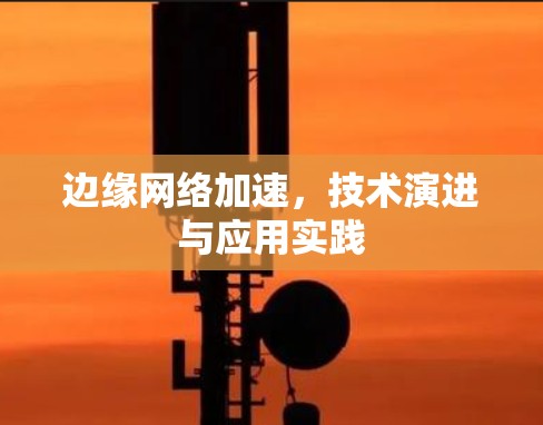 边缘网络加速,技术演进与应用实践 边缘网络加速,技术演进与应用实践