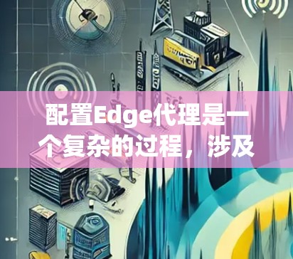 配置Edge代理是一个复杂的过程，涉及多个关键环节。以下是详细的步骤指南，帮助您顺利完成Edge代理的设置