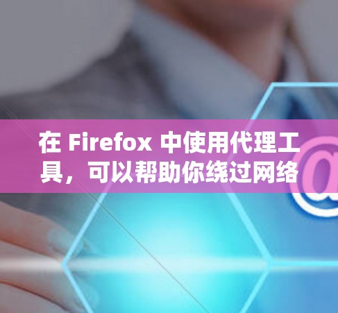 在 Firefox 中使用代理工具，可以帮助你绕过网络限制、匿名上网或访问受限的网站。以下是一些常用的代理工具和方法