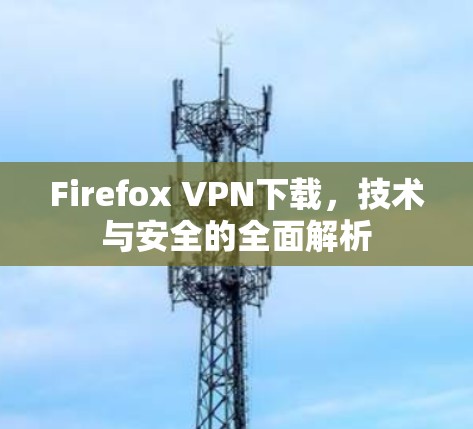 Firefox VPN下载,技术与安全的全面解析 Firefox VPN下载,技术与安全的全面解析