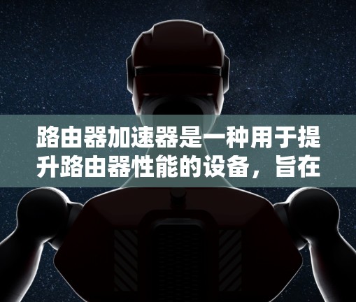 路由器加速器是一种用于提升路由器性能的设备,旨在加速数据包处理,减少延迟并提高网络吞吐量。以下是对路由器加速器的详细分析 路由器加速器是一种用于提升路由器性能的设备,旨在加速数据包处理,减少延迟并提高网络吞吐量。以下是对路由器加速器的详细分析