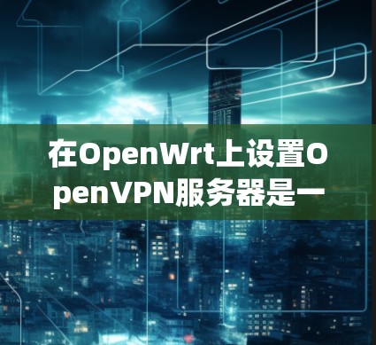 在OpenWrt上设置OpenVPN服务器是一个相对简单但需要仔细完成的过程。以下是分步骤的指南,帮助你顺利配置 在OpenWrt上设置OpenVPN服务器是一个相对简单但需要仔细完成的过程。以下是分步骤的指南,帮助你顺利配置