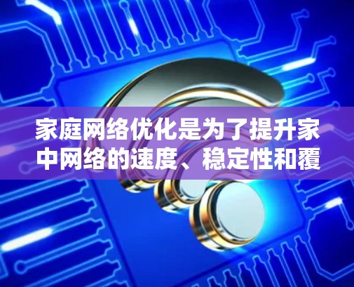 家庭网络优化是为了提升家中网络的速度、稳定性和覆盖范围,以下是一些常见的家庭网络优化方法和建议 家庭网络优化是为了提升家中网络的速度、稳定性和覆盖范围,以下是一些常见的家庭网络优化方法和建议