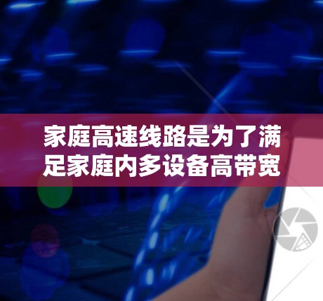 家庭高速线路是为了满足家庭内多设备高带宽需求而设计的高速数据传输网络，主要用于连接4K/8K视频、智能家居设备、高速数据存储和实时应用如游戏和视频会议。以下是详细的分步解释