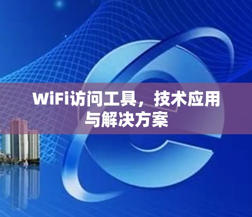 WiFi访问工具,技术应用与解决方案 WiFi访问工具,技术应用与解决方案