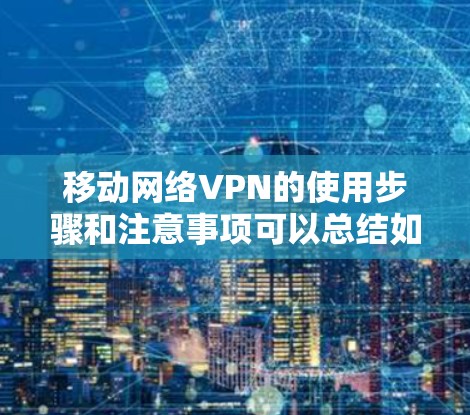移动网络VPN的使用步骤和注意事项可以总结如下 移动网络VPN的使用步骤和注意事项可以总结如下
