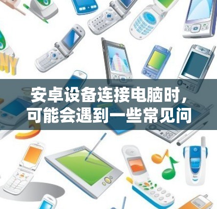 安卓设备连接电脑时,可能会遇到一些常见问题。以下是一些解决方法 安卓设备连接电脑时,可能会遇到一些常见问题。以下是一些解决方法