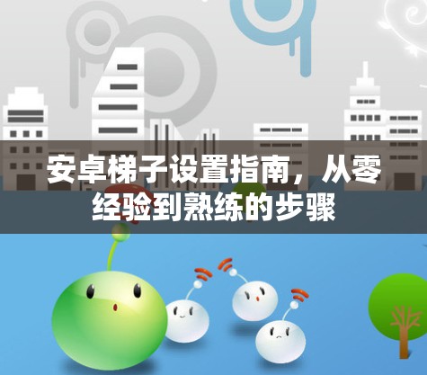安卓梯子设置指南，从零经验到熟练的步骤