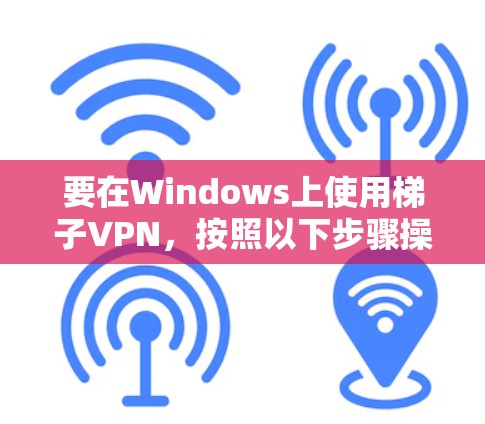 要在Windows上使用梯子VPN，按照以下步骤操作