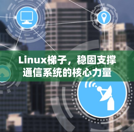 Linux梯子,稳固支撑通信系统的核心力量 Linux梯子,稳固支撑通信系统的核心力量