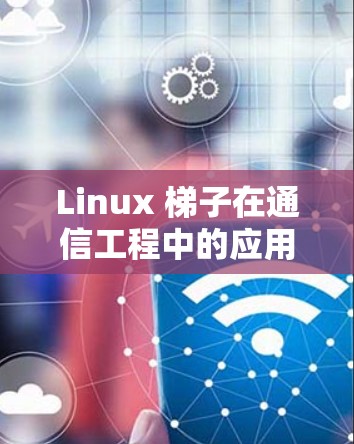 Linux 梯子在通信工程中的应用与推荐 Linux 梯子在通信工程中的应用与推荐