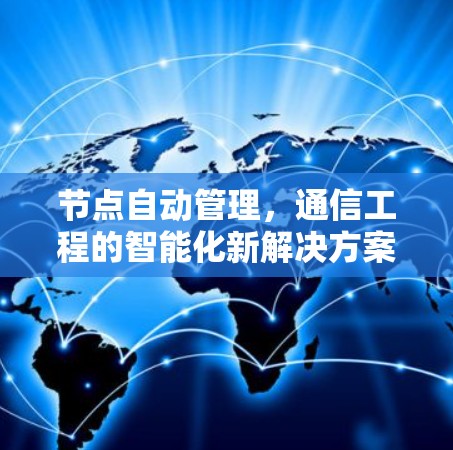 节点自动管理,通信工程的智能化新解决方案 节点自动管理,通信工程的智能化新解决方案