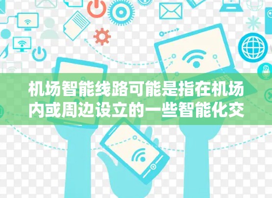机场智能线路可能是指在机场内或周边设立的一些智能化交通或导航系统,旨在提高交通效率、方便旅客或车辆的移动。以下是一些可能的解释和应用场景 机场智能线路可能是指在机场内或周边设立的一些智能化交通或导航系统,旨在提高交通效率、方便旅客或车辆的移动。以下是一些可能的解释和应用场景