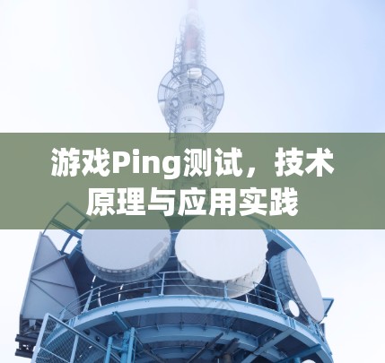游戏Ping测试,技术原理与应用实践 游戏Ping测试,技术原理与应用实践