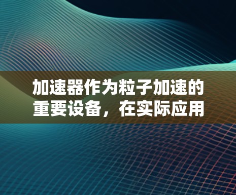 加速器作为粒子加速的重要设备,在实际应用中面临多个常见问题。以下是对这些问题的详细分析和总结 加速器作为粒子加速的重要设备,在实际应用中面临多个常见问题。以下是对这些问题的详细分析和总结