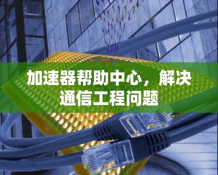 加速器帮助中心，解决通信工程问题