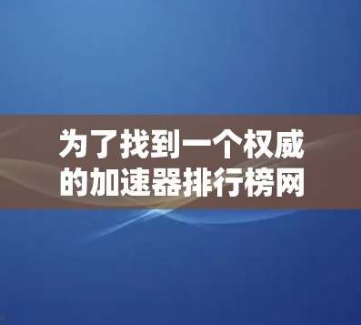 为了找到一个权威的加速器排行榜网站,您可以按照以下步骤进行 为了找到一个权威的加速器排行榜网站,您可以按照以下步骤进行