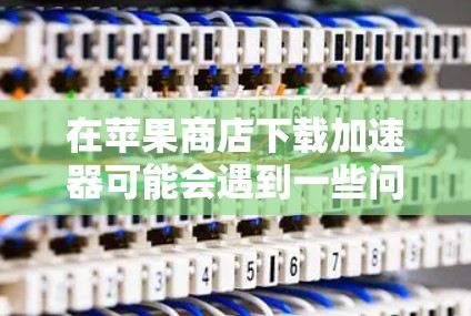 在苹果商店下载加速器可能会遇到一些问题,但以下是一些常见问题及其解决方法 在苹果商店下载加速器可能会遇到一些问题,但以下是一些常见问题及其解决方法