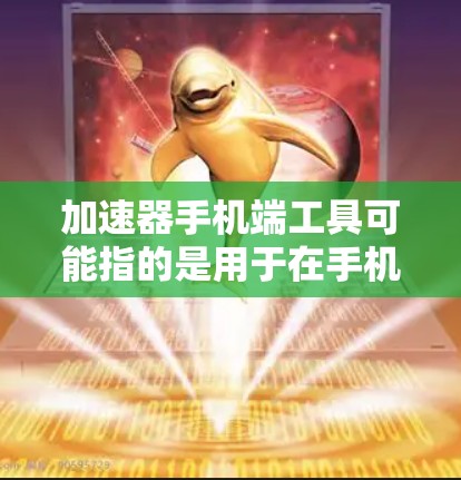 加速器手机端工具可能指的是用于在手机端加速网络下载、视频流播放或其他数据传输的工具。以下是一些常见的手机端加速器工具或相关工具的介绍 加速器手机端工具可能指的是用于在手机端加速网络下载、视频流播放或其他数据传输的工具。以下是一些常见的手机端加速器工具或相关工具的介绍