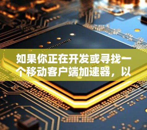 如果你正在开发或寻找一个移动客户端加速器，以下是一些关键要点和建议，帮助你构建或选择合适的解决方案