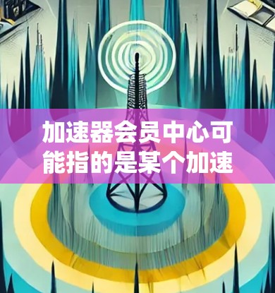 加速器会员中心可能指的是某个加速器项目或组织的会员管理系统,用于管理会员的信息、参与活动、访问资源等功能。具体内容可能因不同的加速器项目而有所不同,但以下是一般可能涉及的内容 加速器会员中心可能指的是某个加速器项目或组织的会员管理系统,用于管理会员的信息、参与活动、访问资源等功能。具体内容可能因不同的加速器项目而有所不同,但以下是一般可能涉及的内容