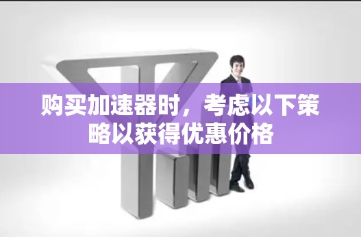 购买加速器时，考虑以下策略以获得优惠价格