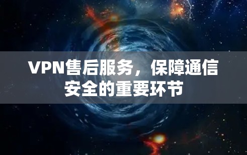 VPN售后服务,保障通信安全的重要环节 VPN售后服务,保障通信安全的重要环节