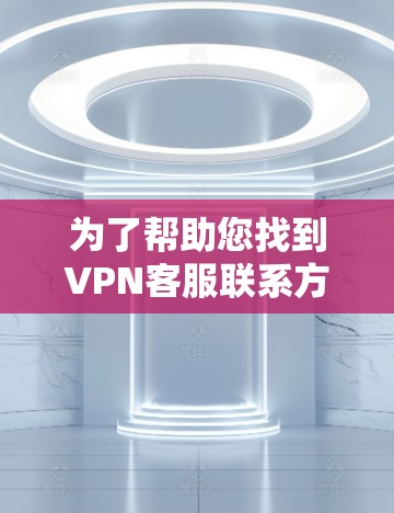 为了帮助您找到VPN客服联系方式,以下是一些关键点和建议 为了帮助您找到VPN客服联系方式,以下是一些关键点和建议