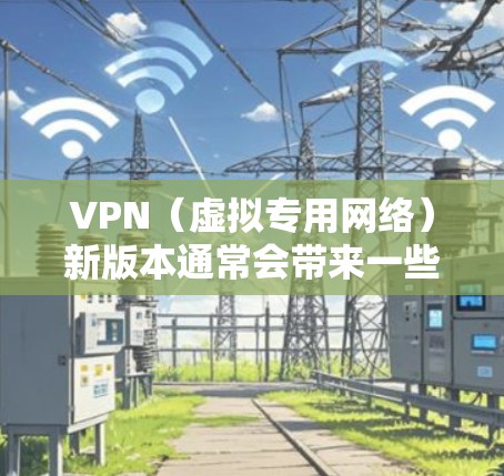 VPN（虚拟专用网络）新版本通常会带来一些改进和新功能，以提升用户体验或增强安全性。具体变化可能因VPN提供商而异，但以下是一些常见的新版本可能带来的改进