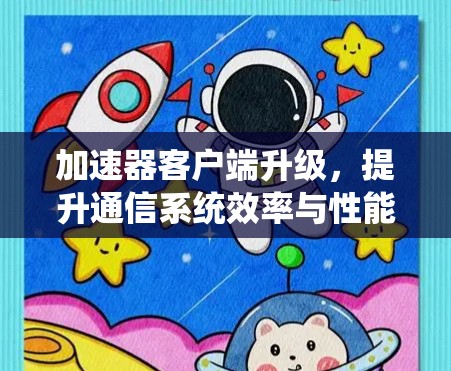 加速器客户端升级,提升通信系统效率与性能 加速器客户端升级,提升通信系统效率与性能