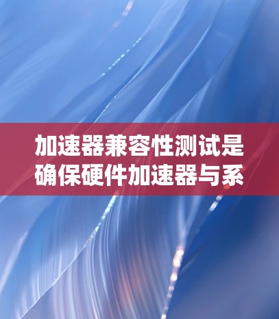 加速器兼容性测试是确保硬件加速器与系统协同工作的关键步骤,涵盖硬件和软件的多个方面。以下是对该测试的详细分步说明 加速器兼容性测试是确保硬件加速器与系统协同工作的关键步骤,涵盖硬件和软件的多个方面。以下是对该测试的详细分步说明