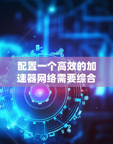 配置一个高效的加速器网络需要综合考虑网络架构、加速技术、性能优化、安全性和扩展性等多个方面。以下是一个详细的步骤指南，帮助你成功设置加速器网络