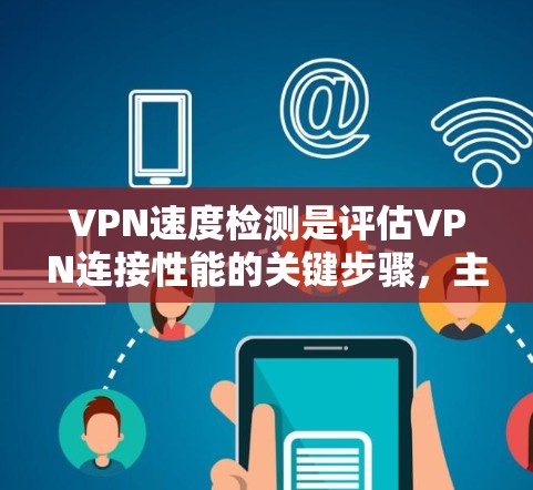 VPN速度检测是评估VPN连接性能的关键步骤，主要包括以下几个方面