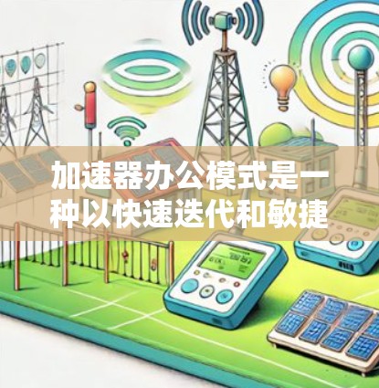 加速器办公模式是一种以快速迭代和敏捷开发为核心的现代化办公方式，旨在通过灵活的组织结构和高效的协作文化，帮助公司实现业务目标。以下是对加速器办公模式的详细分析