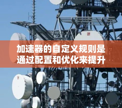 加速器的自定义规则是通过配置和优化来提升应用性能的重要工具，用户可以根据具体需求调整这些规则以达到最佳效果。以下是对加速器自定义规则的详细分析和总结
