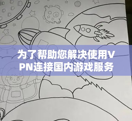 为了帮助您解决使用VPN连接国内游戏服务器的问题，以下是一些详细的步骤和建议
